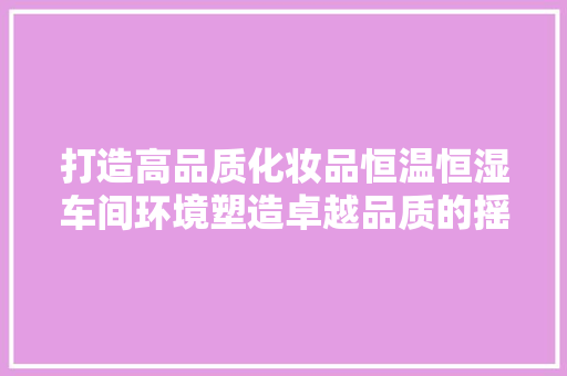 打造高品质化妆品恒温恒湿车间环境塑造卓越品质的摇篮