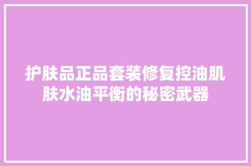 护肤品正品套装修复控油肌肤水油平衡的秘密武器