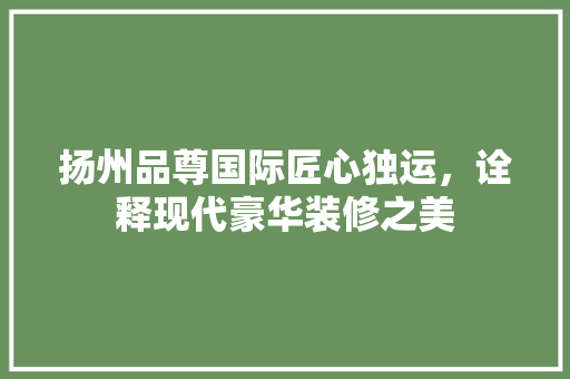 扬州品尊国际匠心独运，诠释现代豪华装修之美