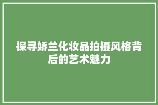 探寻娇兰化妆品拍摄风格背后的艺术魅力