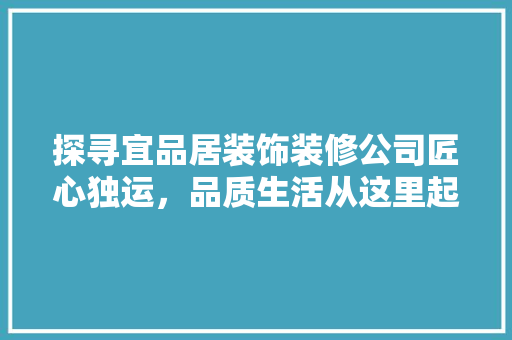 探寻宜品居装饰装修公司匠心独运，品质生活从这里起航