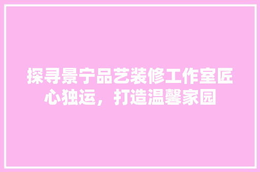 探寻景宁品艺装修工作室匠心独运，打造温馨家园