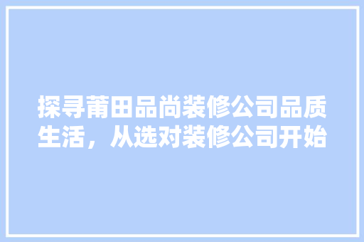 探寻莆田品尚装修公司品质生活，从选对装修公司开始