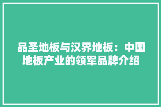 品圣地板与汉界地板：中国地板产业的领军品牌介绍