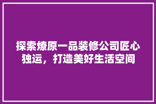 探索燎原一品装修公司匠心独运，打造美好生活空间