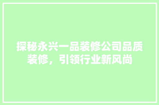 探秘永兴一品装修公司品质装修，引领行业新风尚