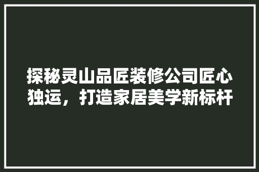 探秘灵山品匠装修公司匠心独运，打造家居美学新标杆