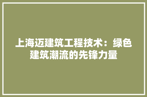 上海迈建筑工程技术：绿色建筑潮流的先锋力量 家居装修