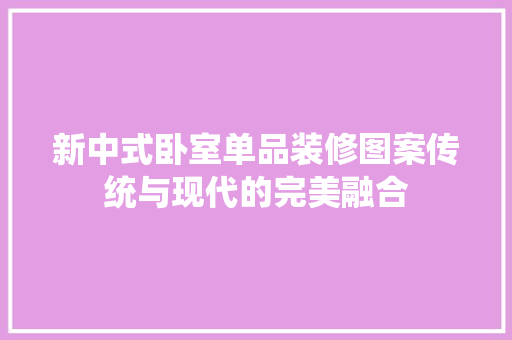 新中式卧室单品装修图案传统与现代的完美融合