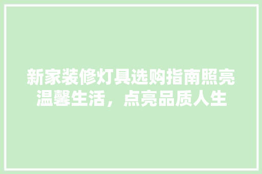 新家装修灯具选购指南照亮温馨生活，点亮品质人生