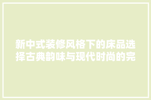 新中式装修风格下的床品选择古典韵味与现代时尚的完美融合