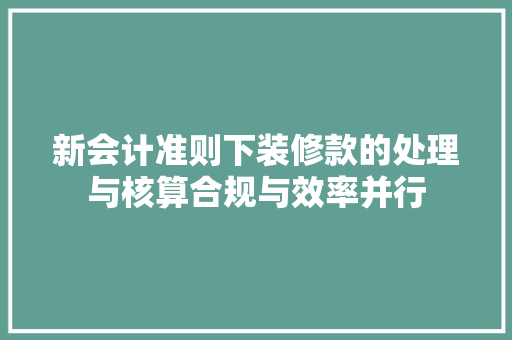 新会计准则下装修款的处理与核算合规与效率并行