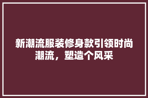 新潮流服装修身款引领时尚潮流，塑造个风采