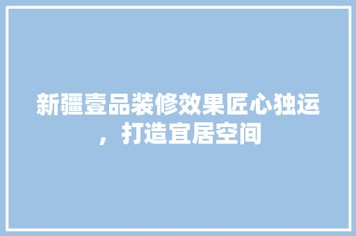 新疆壹品装修效果匠心独运，打造宜居空间
