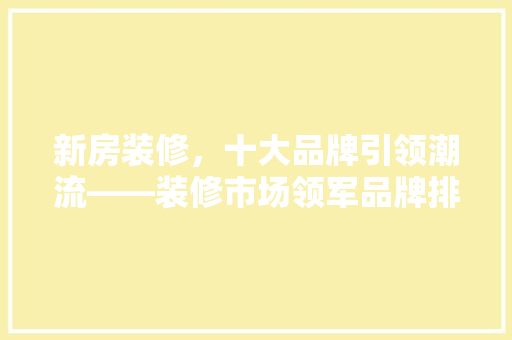 新房装修，十大品牌引领潮流——装修市场领军品牌排行