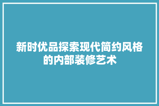 新时优品探索现代简约风格的内部装修艺术