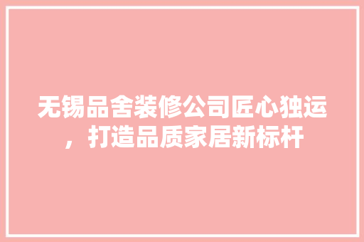 无锡品舍装修公司匠心独运，打造品质家居新标杆