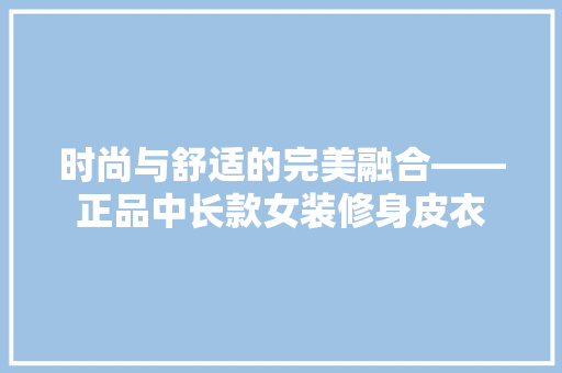 时尚与舒适的完美融合——正品中长款女装修身皮衣