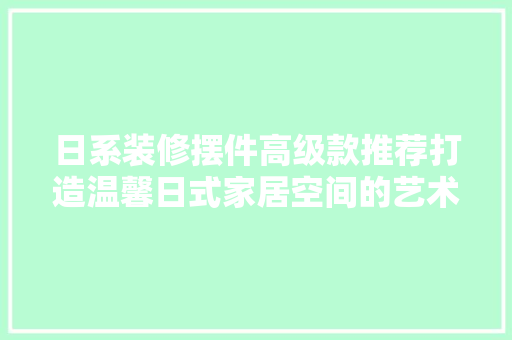 日系装修摆件高级款推荐打造温馨日式家居空间的艺术品