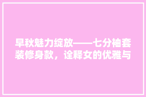 早秋魅力绽放——七分袖套装修身款，诠释女的优雅与时尚