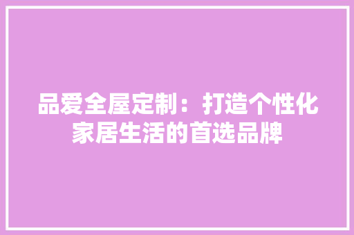 品爱全屋定制：打造个性化家居生活的首选品牌 卧室装修