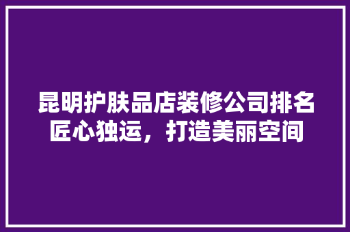 昆明护肤品店装修公司排名匠心独运，打造美丽空间