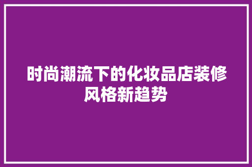 时尚潮流下的化妆品店装修风格新趋势