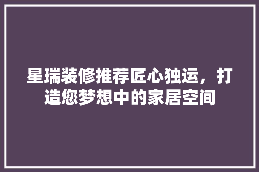 星瑞装修推荐匠心独运，打造您梦想中的家居空间