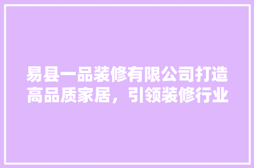 易县一品装修有限公司打造高品质家居，引领装修行业新风尚