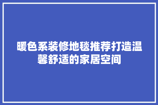 暖色系装修地毯推荐打造温馨舒适的家居空间