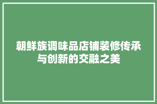 朝鲜族调味品店铺装修传承与创新的交融之美