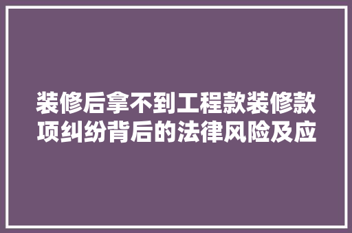 装修后拿不到工程款装修款项纠纷背后的法律风险及应对步骤
