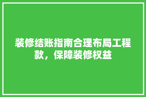 装修结账指南合理布局工程款，保障装修权益