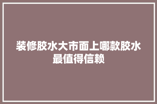 装修胶水大市面上哪款胶水最值得信赖
