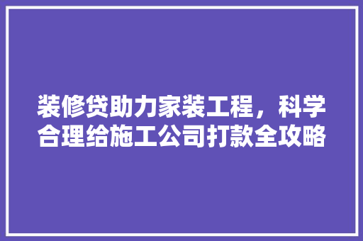 装修贷助力家装工程，科学合理给施工公司打款全攻略