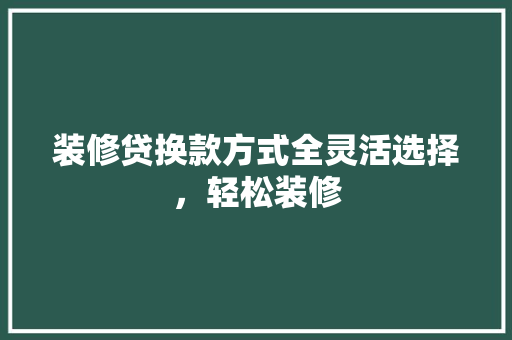装修贷换款方式全灵活选择，轻松装修
