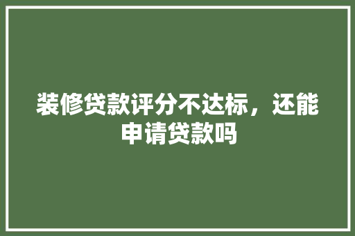 装修贷款评分不达标，还能申请贷款吗