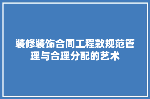 装修装饰合同工程款规范管理与合理分配的艺术