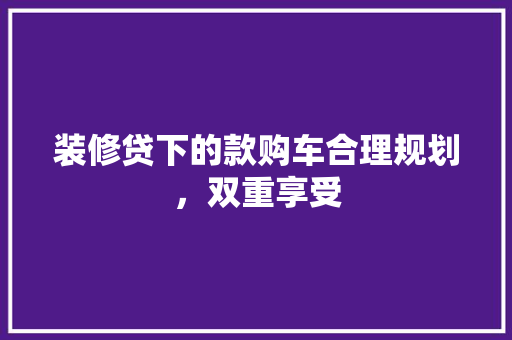 装修贷下的款购车合理规划，双重享受