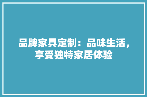 品牌家具定制：品味生活，享受独特家居体验