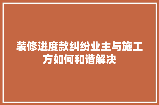 装修进度款纠纷业主与施工方如何和谐解决