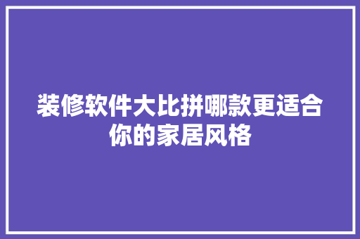 装修软件大比拼哪款更适合你的家居风格