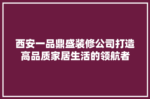 西安一品鼎盛装修公司打造高品质家居生活的领航者