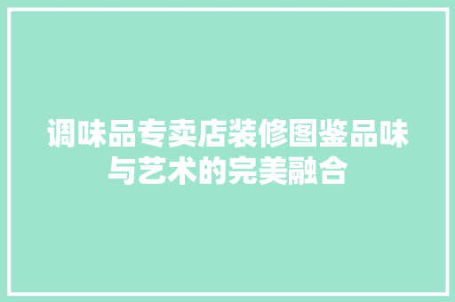 调味品专卖店装修图鉴品味与艺术的完美融合