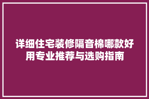 详细住宅装修隔音棉哪款好用专业推荐与选购指南