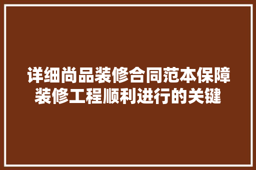 详细尚品装修合同范本保障装修工程顺利进行的关键