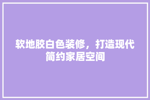 软地胶白色装修，打造现代简约家居空间