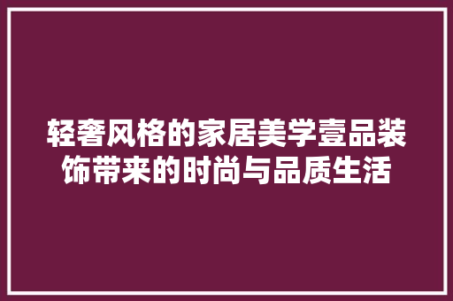 轻奢风格的家居美学壹品装饰带来的时尚与品质生活