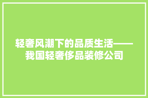 轻奢风潮下的品质生活——我国轻奢侈品装修公司