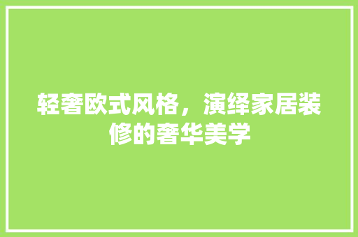 轻奢欧式风格，演绎家居装修的奢华美学